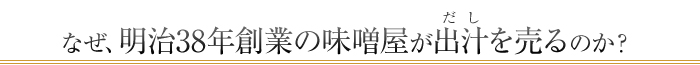 なぜ、明治38年創業の味噌屋が出汁を売るのか？