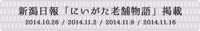 新潟日報 にいがた老舗物語 掲載 2014.10.26 / 2014.11.2 / 2014.11.9 / 2014.11.16