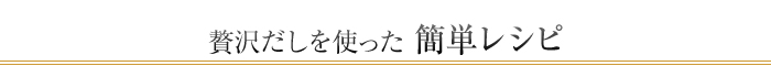 贅沢だしを使った簡単レシピ